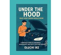 Under the Hood: What Every Driver Should Know: A Practical Guide to Understanding and Maintaining Your Vehicle