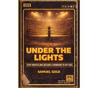 UNDER THE LIGHTS: How Wrestling Became a Window to My Soul: A Memoir of Wrestling, Memory, and Becoming