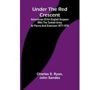 Under The Red Crescent; Adventures Of An English Surgeon With The Turkish Army At Plevna And Erzeroum 1877-1878