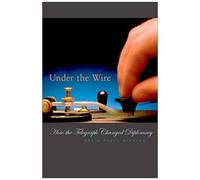 Under The Wire - How The Telegraph Changed Diplomacy