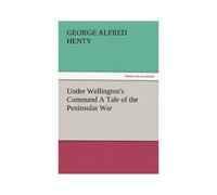 Under Wellington's Command A Tale Of The Peninsular War