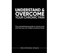 Understand and Overcome Your Chronic Pain: The comprehensive guide to chronic pain and how you an shape a positive future