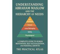 Understanding Abraham Maslow and The Hierarchy of Needs: A Complete Guide to Human Motivation, Self-Actualization, and Personal Growth