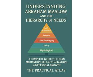 Understanding Abraham Maslow and The Hierarchy of Needs: A Complete Guide to Human Motivation, Self-Actualization, and Personal Growth