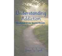 Understanding Addiction: A Loved Ones Quick Guide: A simple, clear map for understanding what's really going on