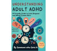 Understanding Adult ADHD: A compassionate guide for adults navigating focus, emotions, and late diagnosis (Part of the Neurodivergent Life Toolkit Series)