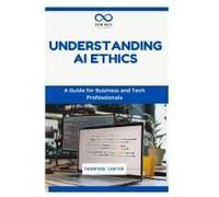 Understanding Ai Ethics: A Guide For Business And Tech Professionals