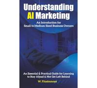Understanding AI Marketing: An Introduction for Small to Medium Sized Business Owners: An Essential & Practical Guide for Learning to Stay Ahead & Not Get Left Behind