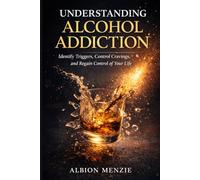 Understanding Alcohol Addiction: Identify Triggers, Control Cravings, and Regain Control of Your Life