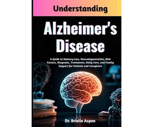 Understanding Alzheimer's Disease: A Guide to Memory Loss, Neurodegeneration, Risk Factors, Diagnosis, Treatments, Daily Care, and Family Support for Patients and Caregivers