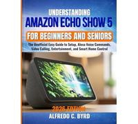 Understanding Amazon Echo Show 5 for Beginners and Seniors: The Unofficial Easy Guide to Setup, Alexa Voice Commands, Video Calling, Entertainment, and Smart Home Control