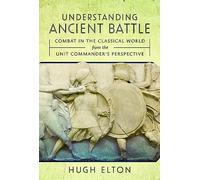 Understanding Ancient Battle: Combat in the Classical World from the Unit Commander’s Perspective