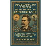 Understanding and Applying the Major Ideas of Friedrich Nietzsche: A Practical Guide to Nietzschean Philosophy for Modern Life