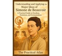 Understanding and Applying the Major Ideas of Simone de Beauvoir: A Practical Guide to Freedom, Feminism, and Existentialism