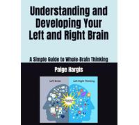 Understanding and Developing Your Left and Right Brain: A Simple Guide to Whole-Brain Thinking