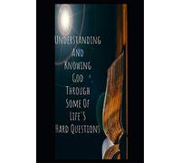 Understanding And Knowing God Through Some Of Life's Hard Questions