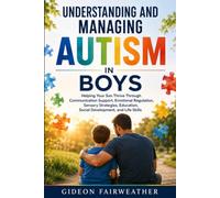 Understanding and Managing Autism in Boys: Helping Your Son Thrive Through Communication Support, Emotional Regulation, Sensory Strategies, Education, Social Development, and Life Skills