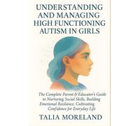 UNDERSTANDING AND MANAGING HIGH FUNCTIONING AUTISM IN GIRLS: The Complete Parent & Educator’s Guide To Nurturing Social Skills, Building Emotional Resilience, Cultivating Confidence For Everyday Life