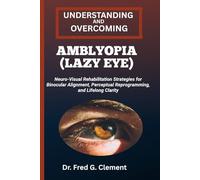 UNDERSTANDING AND OVERCOMING AMBLYOPIA (LAZY EYE): Neuro-Visual Rehabilitation Strategies for Binocular Alignment, Perceptual Reprogramming, and Lifelong Clarity