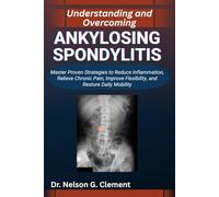 UNDERSTANDING AND OVERCOMING ANKYLOSING SPONDYLITIS: Master Proven Strategies to Reduce Inflammation, Relieve Chronic Pain, Improve Flexibility, and Restore Daily Mobility