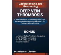 UNDERSTANDING AND OVERCOMING DEEP VEIN THROMBOSIS: A Medical Blueprint for Preventing Blood Clots, Managing Venous Health, and Reducing Life-Threatening Complications