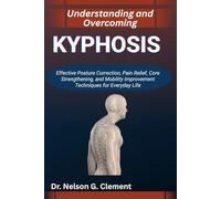 UNDERSTANDING AND OVERCOMING KYPHOSIS: Effective Posture Correction, Pain Relief, Core Strengthening, and Mobility Improvement Techniques for Everyday Life