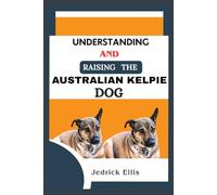 Understanding And Raising The Australian Kelpie Dog: A Friendly Guide to Home Preparation, Health, Grooming, and Daily Life with Your Canine