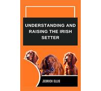 Understanding And Raising The Irish Setter: A Friendly Guide to Home Preparation, Health, Grooming, and Daily Life with Your Dog