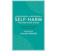 Understanding and Responding to Self-Harm: The One Stop Guide: Practical Advice for Anybody Affected by Self-Harm