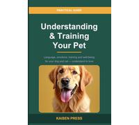 Understanding and Training Your Pet: The Complete Guide to Your Dog and Cat's Language, Emotions, Training and Well-Being - Understand Them to Love Them Better