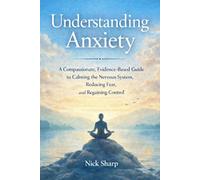 Understanding Anxiety: A Compassionate, Evidence-Based Guide to Calming the Nervous System, Reducing Fear, and Regaining Control