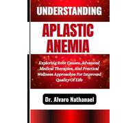 UNDERSTANDING APLASTIC ANEMIA: Exploring Root Causes, Advanced Medical Therapies, And Practical Wellness Approaches For Improved Quality Of Life