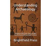 Understanding Archaeology: A Glossary of Key Terms, Tools, and Ideas from the Ancient World to Modern Science