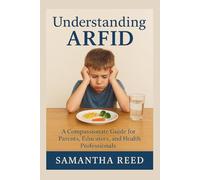 UNDERSTANDING ARFID: A Compassionate Guide to Avoidant/Restrictive Food Intake Disorder for Parents, Educators, and Health Professionals