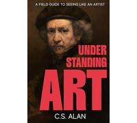 Understanding Art: A Field Guide to Seeing Like an Artist: Step Inside the Creative Mind and Discover What Makes Paintings Great