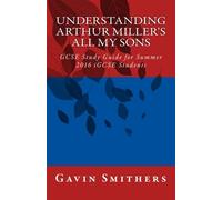 Understanding Arthur Miller's All My Sons: GCSE Study Guide for Summer 2016 iGCSE Students