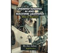 Understanding Artificial Intelligence And Machine Learning: Bible For Beginners