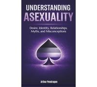 Understanding Asexuality: Desire, Identity, Relationships, Myths, and Misconceptions