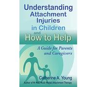Understanding Attachment Injuries in Children and How to Help: A Guide for Parents and Caregivers: Attachment-Based Parenting Addressing Developmental ... Guardians, Kinship and Other Caregivers