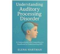 Understanding Auditory Processing Disorder: A Compassionate and Comprehensive Handbook for Understanding APD
