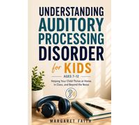 UNDERSTANDING AUDITORY PROCESSING DISORDER FOR KIDS AGES 7-12: Helping Your Child Thrive at Home, in Class, and Beyond the Noise