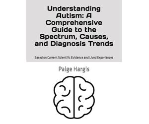 Understanding Autism: A Comprehensive Guide to the Spectrum, Causes, and Diagnosis Trends: Based on Current Scientific Evidence and Lived Experiences