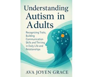 Understanding Autism in Adults: Recognizing Traits, Building Communication Skills and Thriving in Daily Life and Relationships