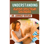 Understanding Autism Spectrum Disorder: Comprehensive Guide Key Insights, Behavioral Patterns, Diagnosis, And Support Strategies For All Ages