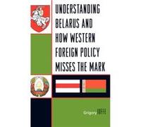 Understanding Belarus and How Western Foreign Policy Misses the Mark by Grigory V. Ioffe G. V. Ioffe (Auteur)