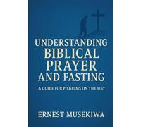 Understanding Biblical Prayer and Fasting: A Guide for Pilgrims on the Way