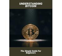Understanding Bitcoin: The Simple Guide For Beginners