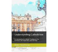 Understanding Catholicism: An Introduction to Catholic Theology on The Eucharist, The Virgin Mary, and The Pope
