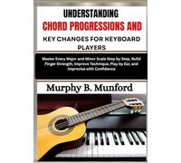 UNDERSTANDING CHORD PROGRESSIONS AND KEY CHANGES FOR KEYBOARD PLAYERS: Develop Strong Harmony Skills by Learning Common Progressions, Musical Keys and Chord Functions