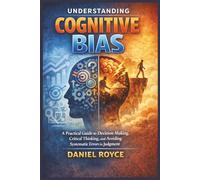 Understanding Cognitive Bias: A Practical Guide to Decision Making, Critical Thinking, and Avoiding Systematic Errors in Judgment